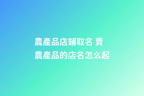 農產品店鋪取名 賣農產品的店名怎么起-第1張-店鋪起名-玄機派